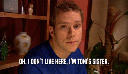OH, I DON'T LIVE HERE, I'M TONI'S SISTER.  