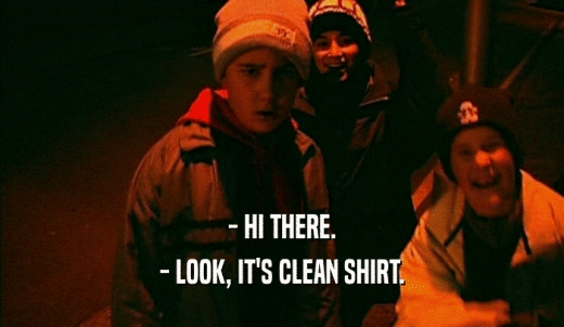 - HI THERE. - LOOK, IT'S CLEAN SHIRT. 