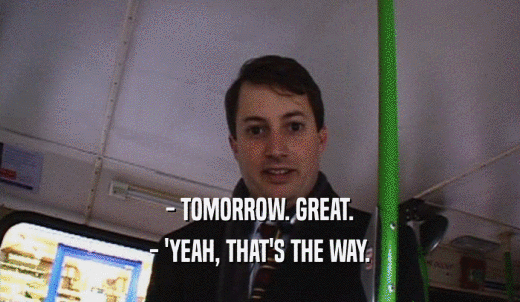 - TOMORROW. GREAT. - 'YEAH, THAT'S THE WAY. 