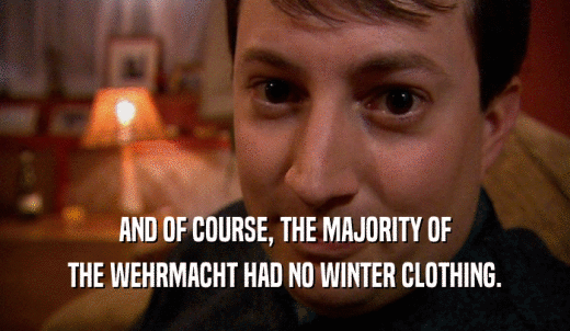 AND OF COURSE, THE MAJORITY OF THE WEHRMACHT HAD NO WINTER CLOTHING. 