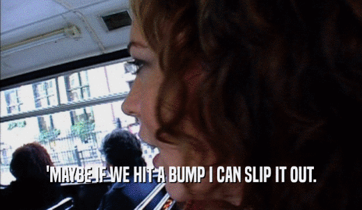 'MAYBE IF WE HIT A BUMP I CAN SLIP IT OUT.  