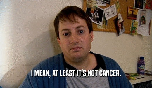 I MEAN, AT LEAST IT'S NOT CANCER.  