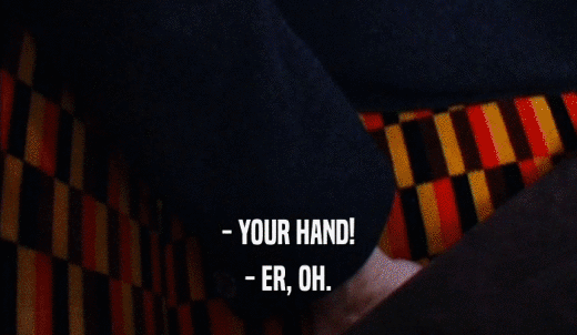 - YOUR HAND! - ER, OH. 