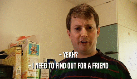 - YEAH? - I NEED TO FIND OUT FOR A FRIEND 
