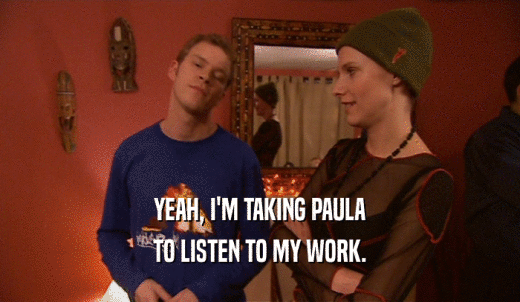 YEAH, I'M TAKING PAULA TO LISTEN TO MY WORK. 