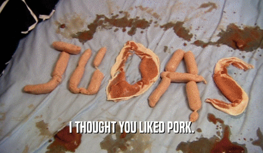 I THOUGHT YOU LIKED PORK.  