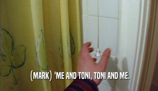 (MARK) 'ME AND TONI, TONI AND ME.  