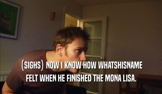(SIGHS) NOW I KNOW HOW WHATSHISNAME FELT WHEN HE FINISHED THE MONA LISA. 