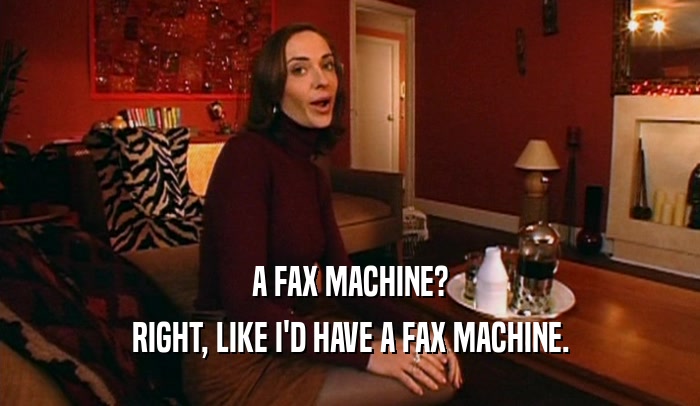 A FAX MACHINE?
 RIGHT, LIKE I'D HAVE A FAX MACHINE.
 