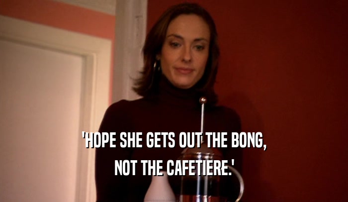 'HOPE SHE GETS OUT THE BONG, NOT THE CAFETIERE.' 