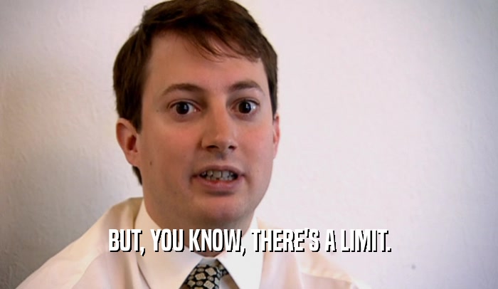BUT, YOU KNOW, THERE'S A LIMIT.  