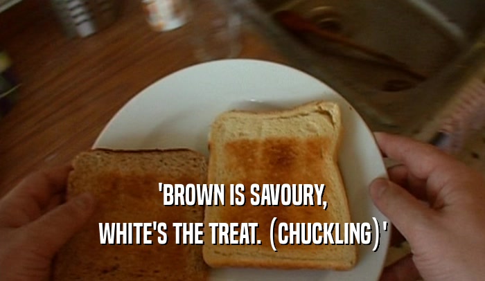 'BROWN IS SAVOURY, WHITE'S THE TREAT. (CHUCKLING)' 