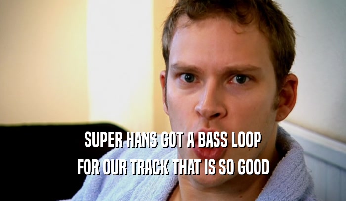 SUPER HANS GOT A BASS LOOP FOR OUR TRACK THAT IS SO GOOD 