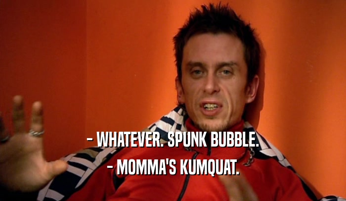 - WHATEVER. SPUNK BUBBLE. - MOMMA'S KUMQUAT. 