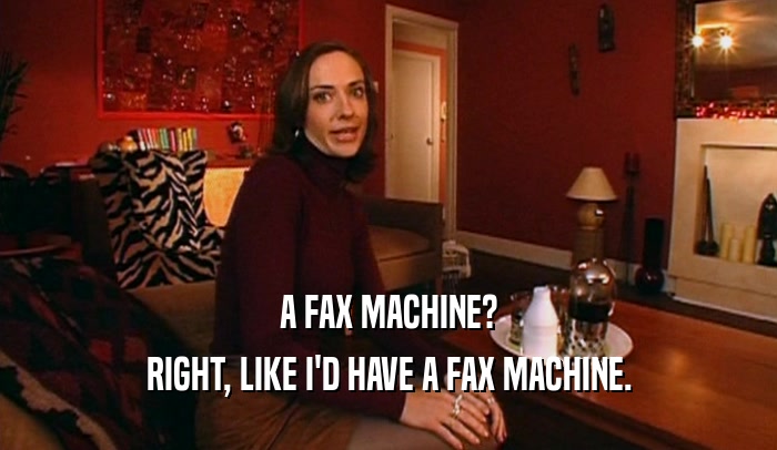 A FAX MACHINE?
 RIGHT, LIKE I'D HAVE A FAX MACHINE.
 