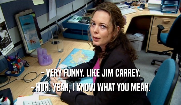 - VERY FUNNY. LIKE JIM CARREY. - HUH. YEAH, I KNOW WHAT YOU MEAN. 
