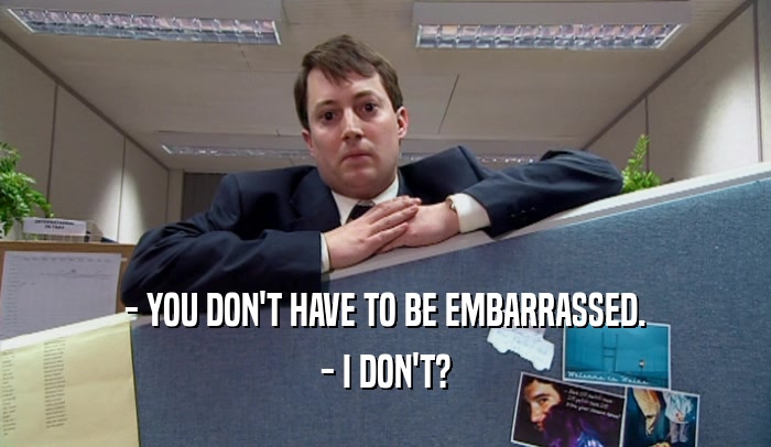 - YOU DON'T HAVE TO BE EMBARRASSED. - I DON'T? 