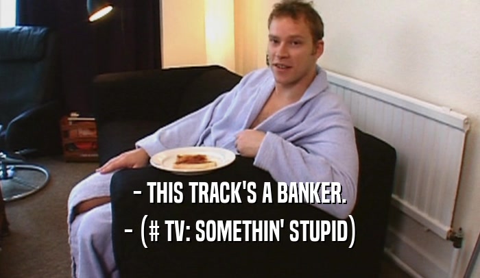 - THIS TRACK'S A BANKER.
 - (# TV: SOMETHIN' STUPID)
 
