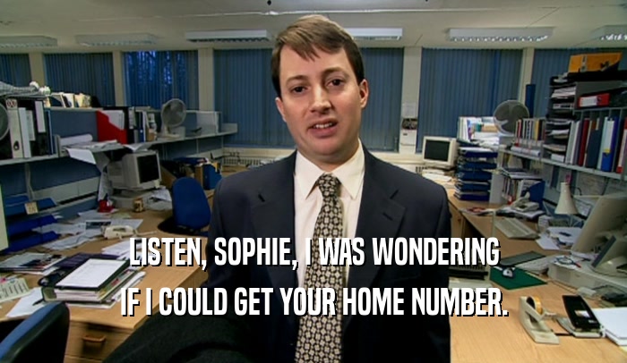 LISTEN, SOPHIE, I WAS WONDERING
 IF I COULD GET YOUR HOME NUMBER.
 