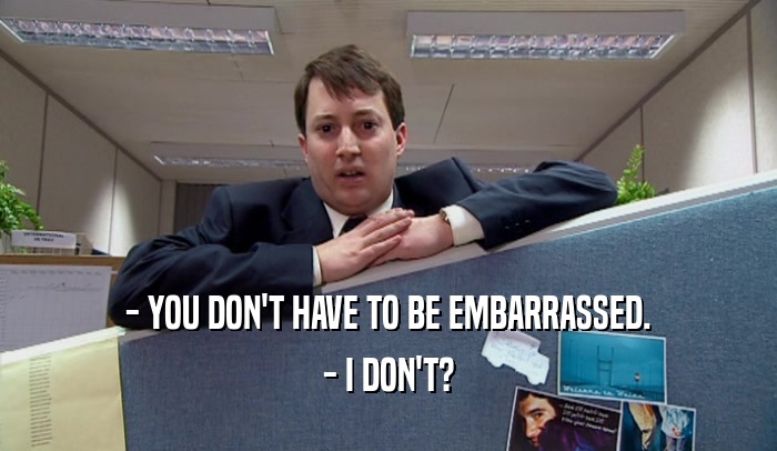 - YOU DON'T HAVE TO BE EMBARRASSED. - I DON'T? 