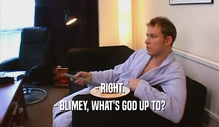 - RIGHT. - BLIMEY, WHAT'S GOD UP TO? 