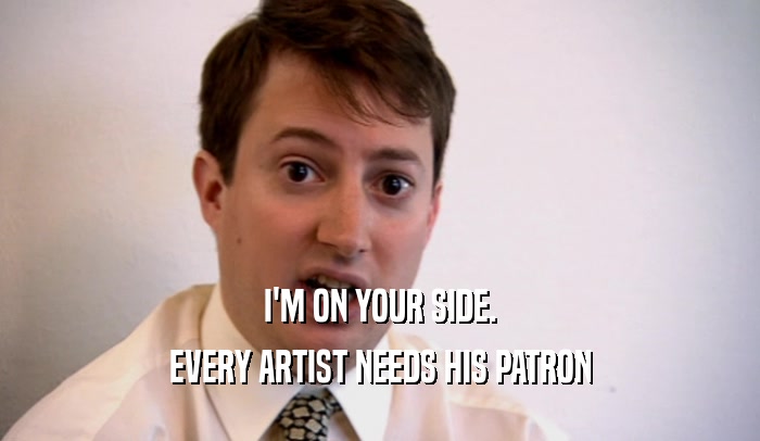 I'M ON YOUR SIDE. EVERY ARTIST NEEDS HIS PATRON 