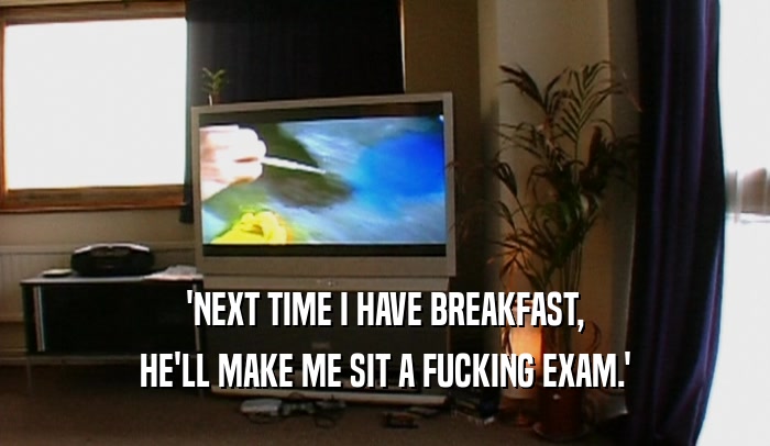 'NEXT TIME I HAVE BREAKFAST, HE'LL MAKE ME SIT A FUCKING EXAM.' 