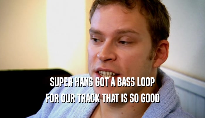SUPER HANS GOT A BASS LOOP FOR OUR TRACK THAT IS SO GOOD 