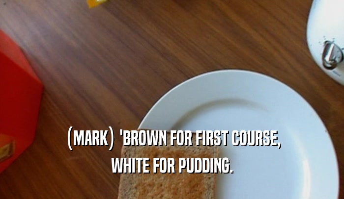 (MARK) 'BROWN FOR FIRST COURSE, WHITE FOR PUDDING. 