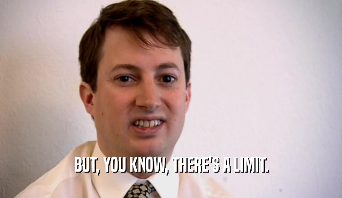 BUT, YOU KNOW, THERE'S A LIMIT.  