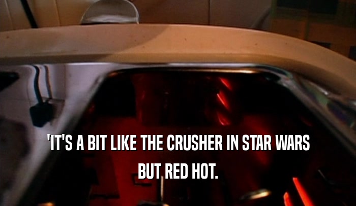 'IT'S A BIT LIKE THE CRUSHER IN STAR WARS BUT RED HOT. 