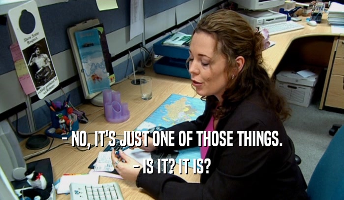 - NO, IT'S JUST ONE OF THOSE THINGS. - IS IT? IT IS? 