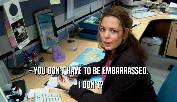 - YOU DON'T HAVE TO BE EMBARRASSED. - I DON'T? 