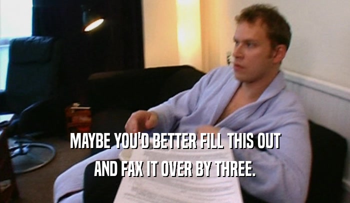 MAYBE YOU'D BETTER FILL THIS OUT AND FAX IT OVER BY THREE. 