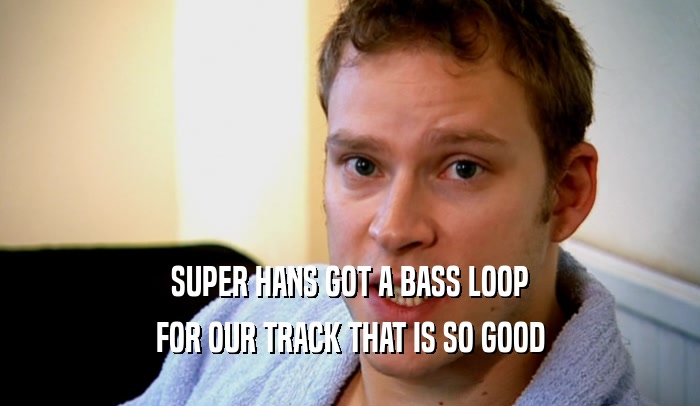 SUPER HANS GOT A BASS LOOP FOR OUR TRACK THAT IS SO GOOD 
