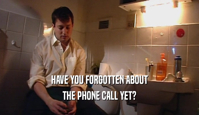 HAVE YOU FORGOTTEN ABOUT
 THE PHONE CALL YET?
 