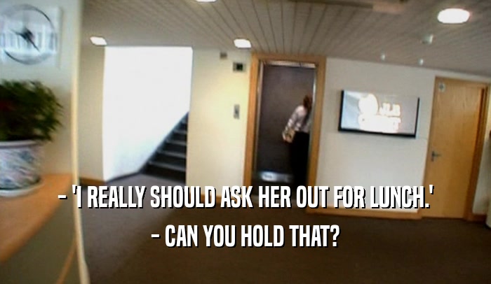 - 'I REALLY SHOULD ASK HER OUT FOR LUNCH.' - CAN YOU HOLD THAT? 