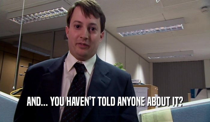 AND... YOU HAVEN'T TOLD ANYONE ABOUT IT?  
