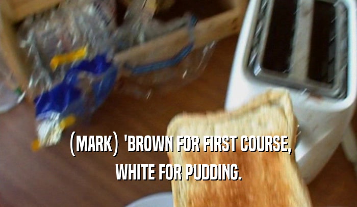 (MARK) 'BROWN FOR FIRST COURSE, WHITE FOR PUDDING. 