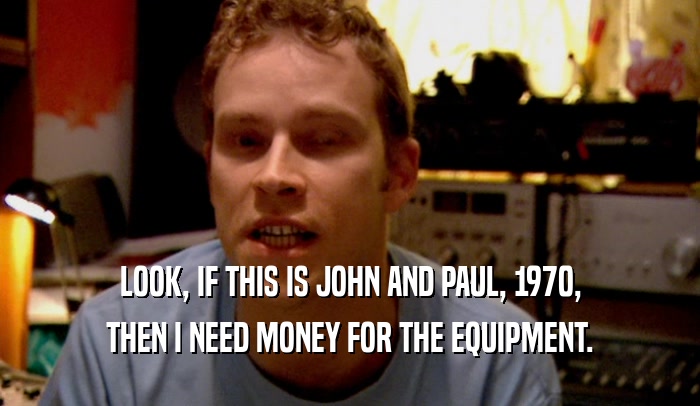 LOOK, IF THIS IS JOHN AND PAUL, 1970, THEN I NEED MONEY FOR THE EQUIPMENT. 