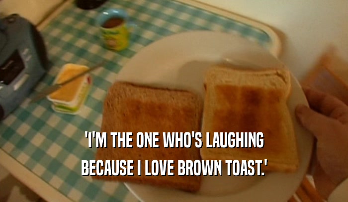 'I'M THE ONE WHO'S LAUGHING BECAUSE I LOVE BROWN TOAST.' 