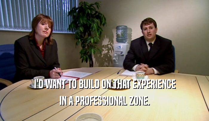 I'D WANT TO BUILD ON THAT EXPERIENCE
 IN A PROFESSIONAL ZONE.
 