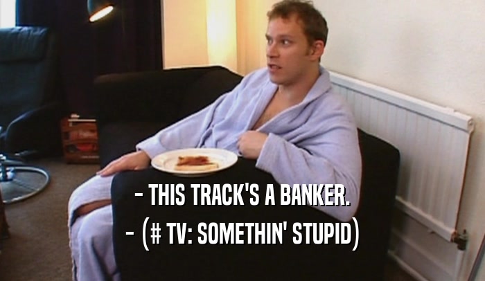 - THIS TRACK'S A BANKER.
 - (# TV: SOMETHIN' STUPID)
 
