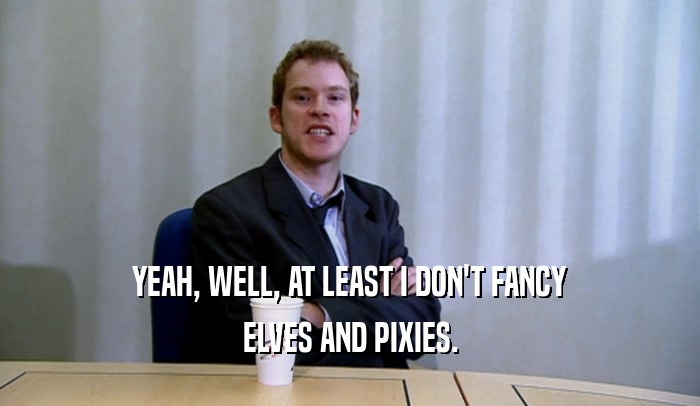 YEAH, WELL, AT LEAST I DON'T FANCY ELVES AND PIXIES. 