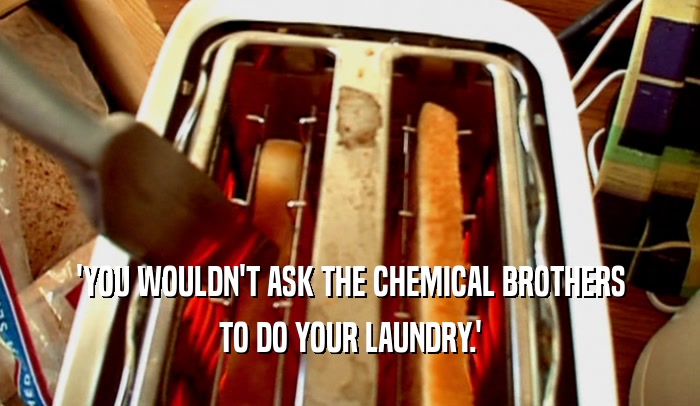 'YOU WOULDN'T ASK THE CHEMICAL BROTHERS TO DO YOUR LAUNDRY.' 