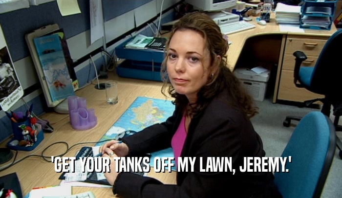 'GET YOUR TANKS OFF MY LAWN, JEREMY.'  