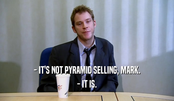 - IT'S NOT PYRAMID SELLING, MARK. - IT IS. 