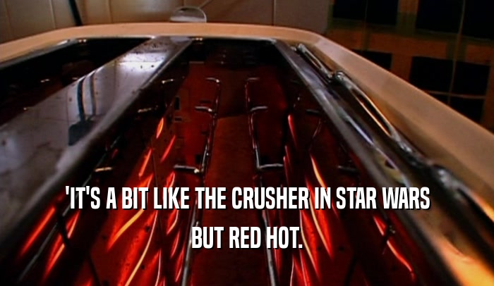 'IT'S A BIT LIKE THE CRUSHER IN STAR WARS BUT RED HOT. 