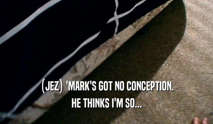 (JEZ) 'MARK'S GOT NO CONCEPTION. HE THINKS I'M SO... 