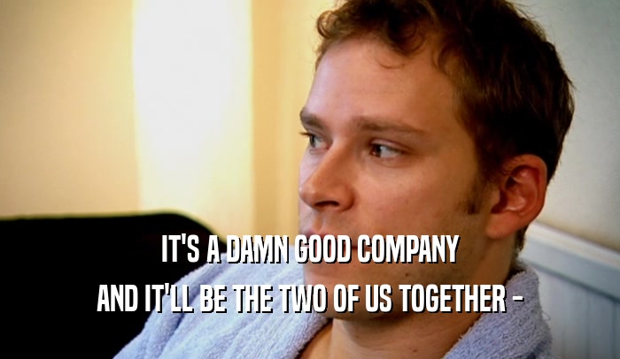 IT'S A DAMN GOOD COMPANY AND IT'LL BE THE TWO OF US TOGETHER - 